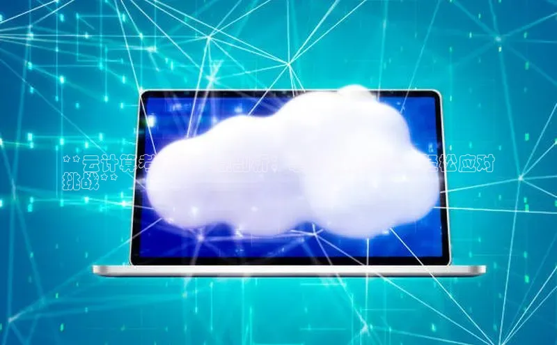 杏鑫登录测速百度集团**云计算考试的难点剖析：掌握关键要素，轻松应对
挑战**