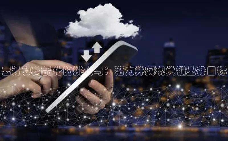 杏鑫彩票官网登录观星盘云计算商品化的挑战与：潜力并实现关键业务目标