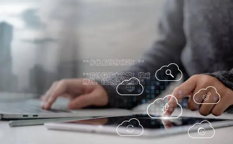 杏鑫登陆测速登录小米**优化后的新标题：**

**云计算技术前沿：权威
期刊，行业最新进展**