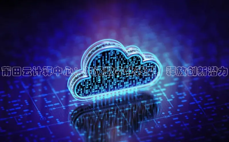 杏鑫平台注册登录百度 H5莆田云计算中心：加速数字化转型，释放创新潜力