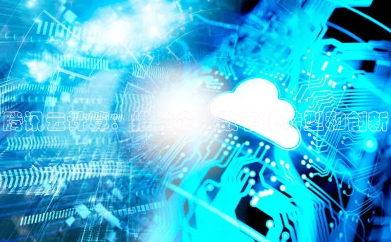 杏鑫平台注册官网百度网盘腾讯云计算：推动企业数字化转型和创新