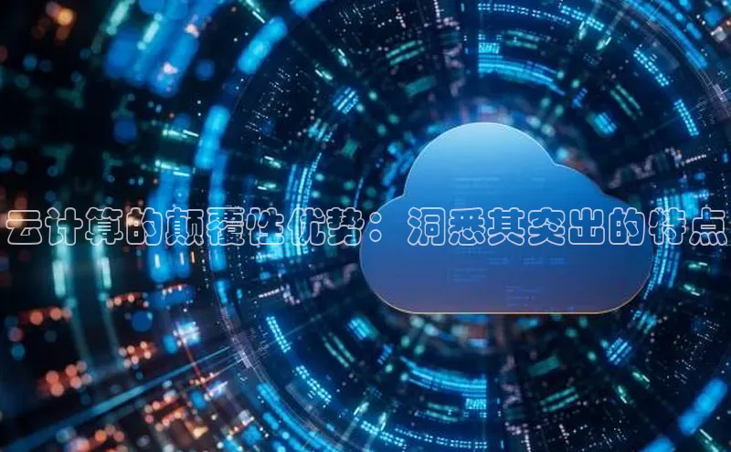 杏鑫注册平台官方网站ARGA公司云计算的颠覆性优势：洞悉其突出的特点