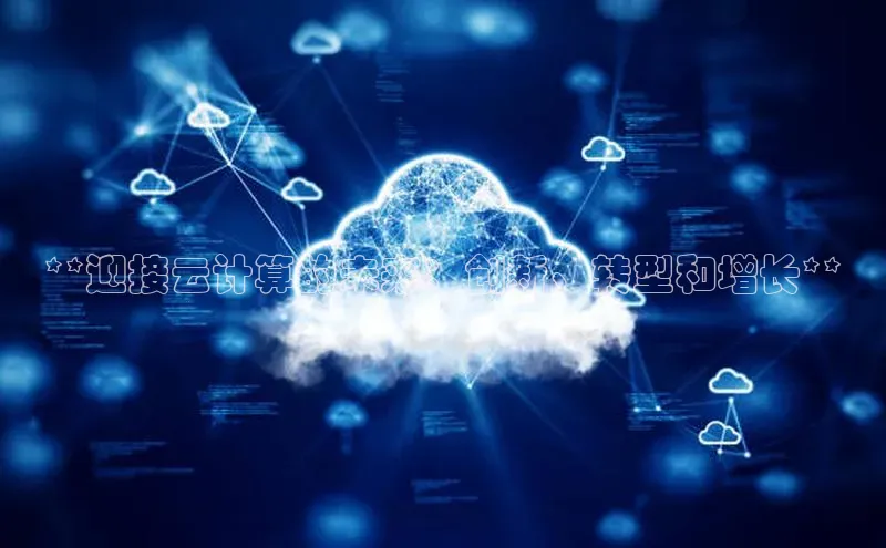 杏鑫注册平台官方网站云创智行**迎接云计算的未来：创新、转型和增长**
