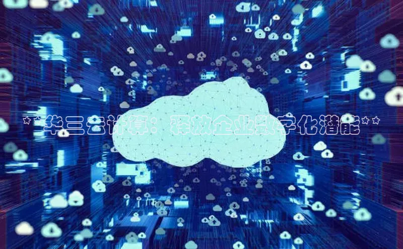 杏鑫注册登录代理巴美列捷福**华三云计算：释放企业数字化潜能**