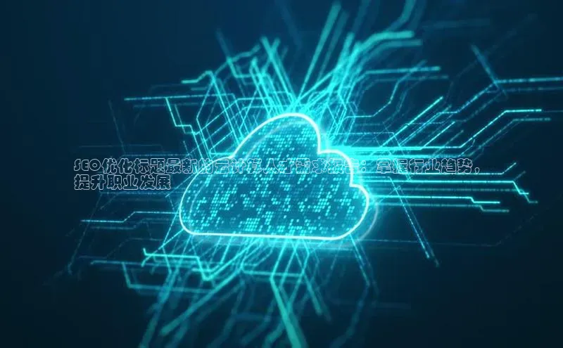 杏鑫注册开户普信公司SEO优化标题最新的云计算人才需求报告：掌握行业趋势，
提升职业发展