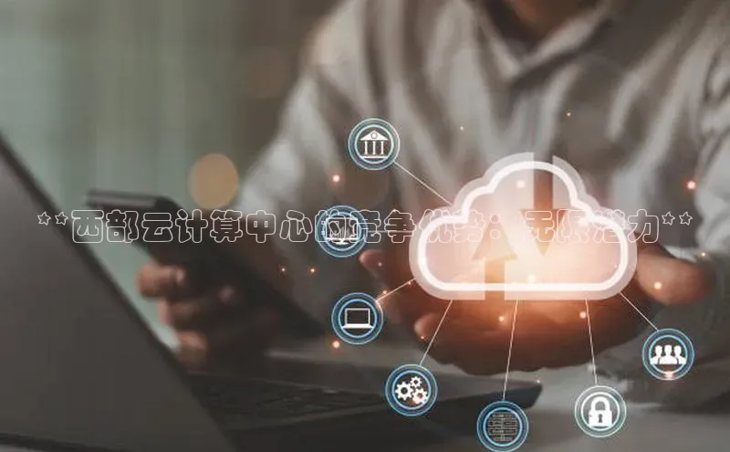 杏鑫平台登录地址百度人工翻译**西部云计算中心的竞争优势：无限潜力**