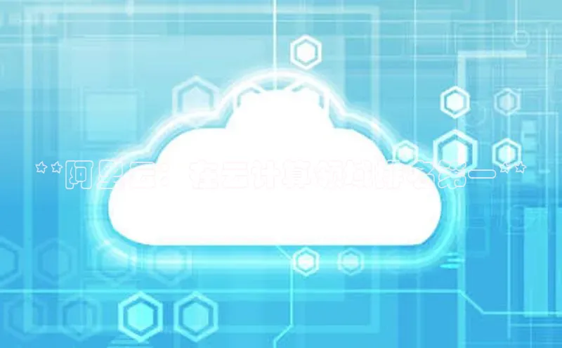 杏鑫新闻百度移动开放平台**阿里云：在云计算领域排名第一**