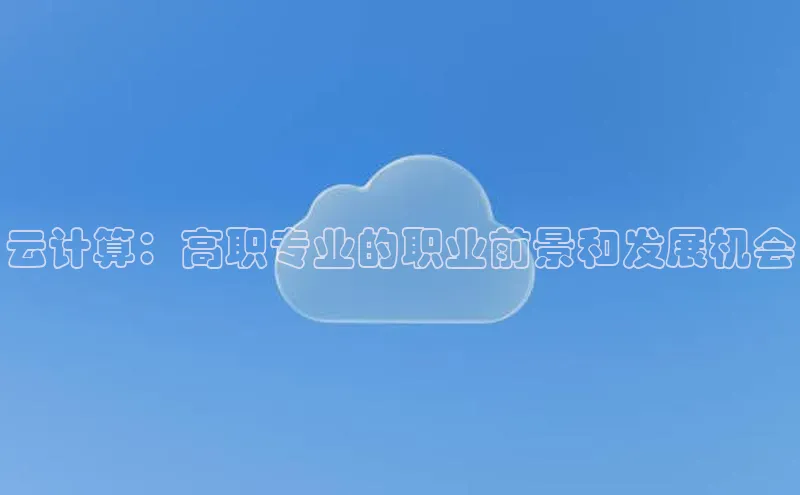 杏鑫平台代理视觉中国云计算：高职专业的职业前景和发展机会
