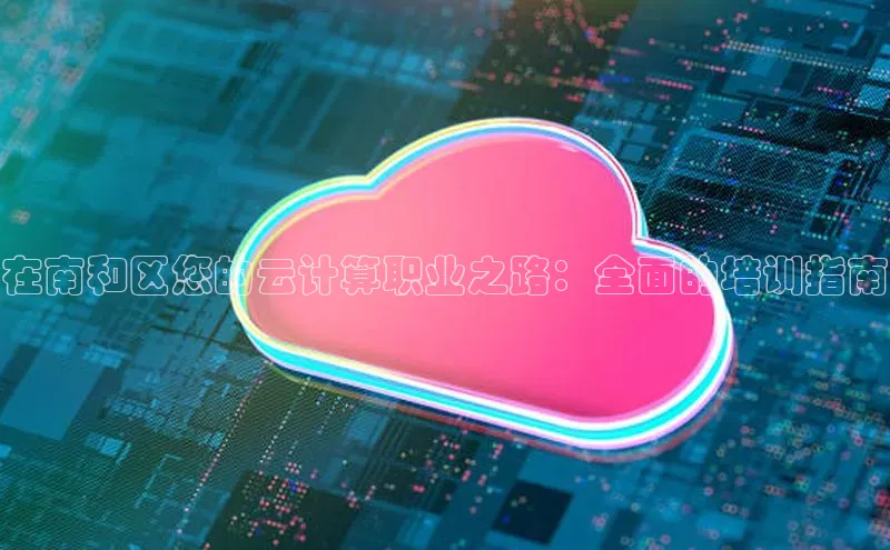 杏鑫注册登录代理巴美列捷福在南和区您的云计算职业之路：全面的培训指南