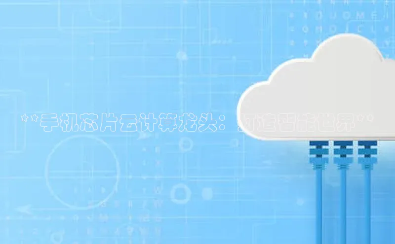 杏鑫新闻百度技术学院**手机芯片云计算龙头：打造智能世界**