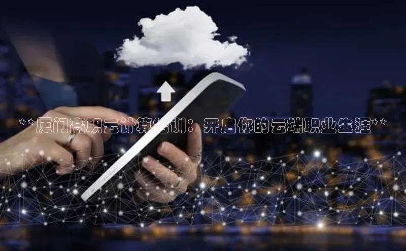 杏鑫平台线路测速赛富乐斯**厦门高职云计算培训：开启你的云端职业生涯**