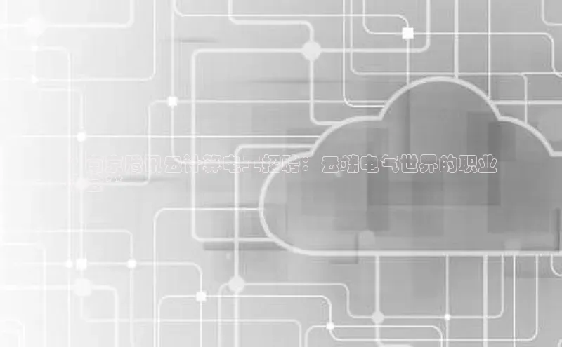 杏鑫新闻百度移动开放平台**南京腾讯云计算电工招聘：云端电气世界的职业
机会**