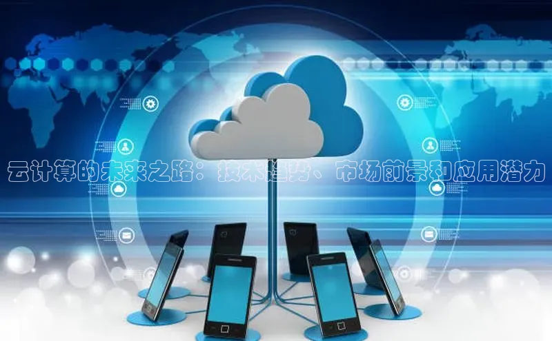 杏鑫平台代理视觉中国云计算的未来之路：技术趋势、市场前景和应用潜力