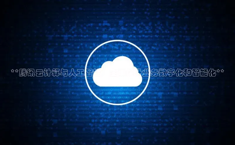 杏鑫平台开户百度搜索资源平台**腾讯云计算与人工智能：全面提升业务数字化和智能化**