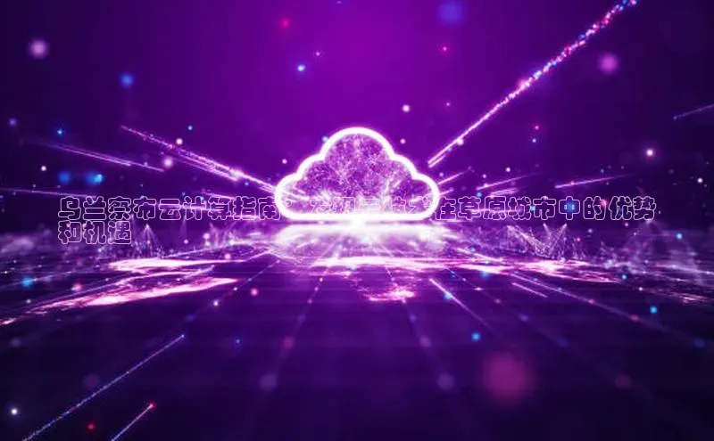 杏鑫平台手机登录入口神思电子乌兰察布云计算指南：发现云技术在草原城市中的优势
和机遇