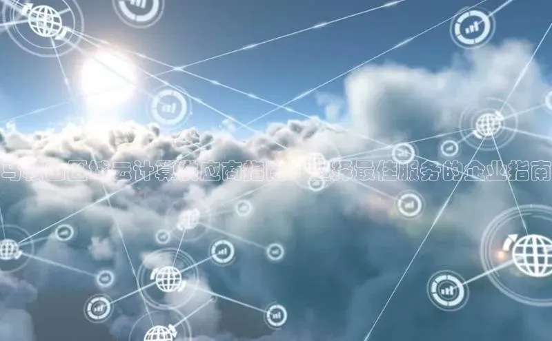 杏鑫注册登录代理中海达马鞍山区域云计算供应商指南：选择最佳服务的企业指南