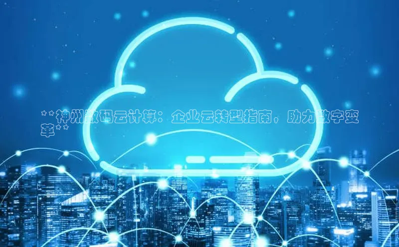 杏鑫平台注册官网阿里尔公司**神州数码云计算：企业云转型指南，助力数字变
革**