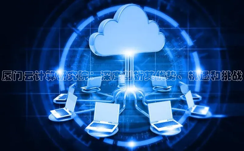 杏鑫彩票官网app一径科技厦门云计算研究院：深度剖析其优势、机遇和挑战