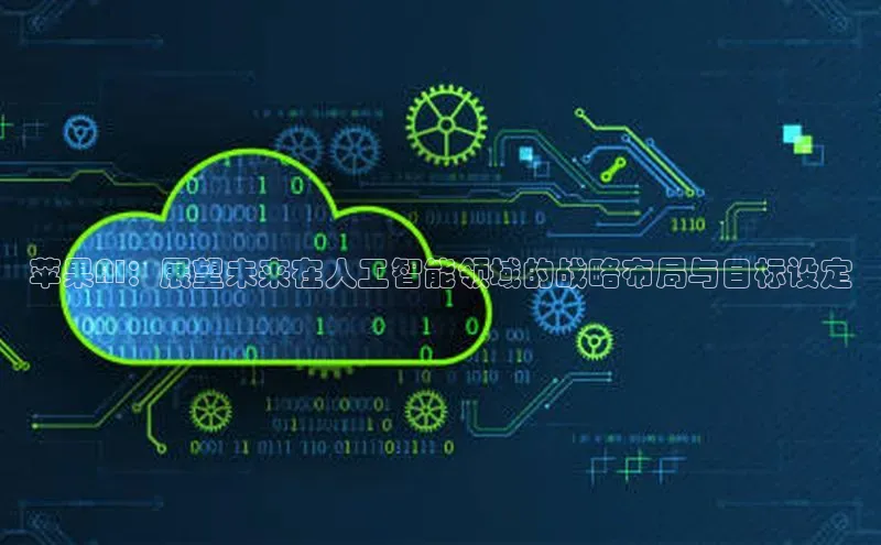 杏鑫注册地址汉得信息苹果AI：展望未来在人工智能领域的战略布局与目标设定