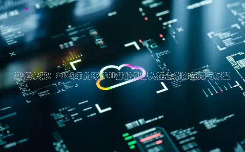 杏鑫注册登录地址百度游戏开放平台智领未来：2025年的环梦AI智能机器人在徐州的应用与展望