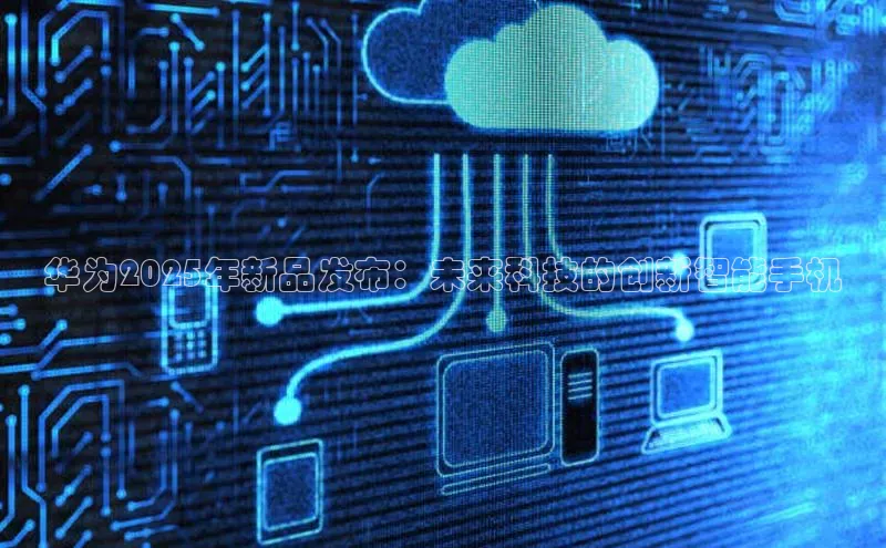 杏鑫平台注册入口哇咔哇咔文化华为2025年新品发布：未来科技的创新智能手机