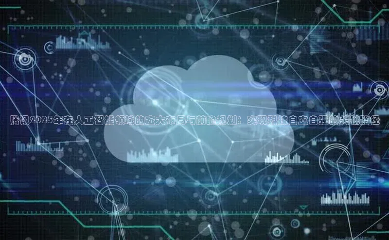 杏鑫平台登录地址百度人工翻译腾讯2025年在人工智能领域的宏大布局与前瞻规划：实现科技自立自强的关键路径