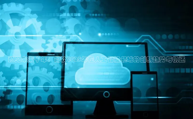 预见未来十年：微软2025年在人工智能领域的创新趋势与机遇