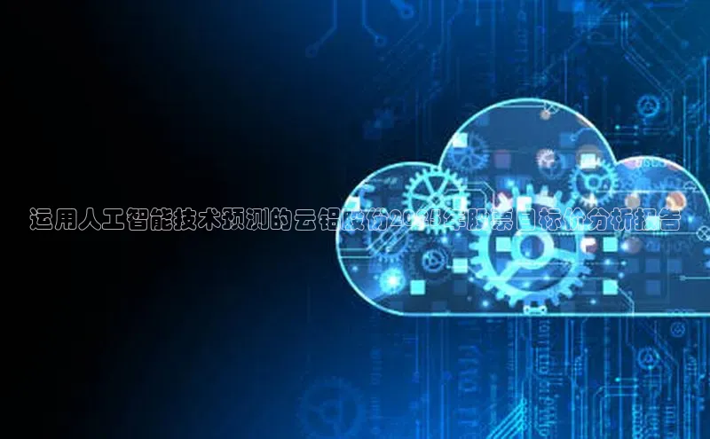 运用人工智能技术预测的云铝股份2025年股票目标价分析报告