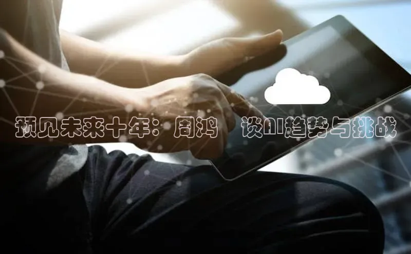 预见未来十年：周鸿祎谈AI趋势与挑战