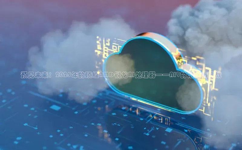 预见未来：2025年的顶级AMD锐龙AI处理器——AI9的潜力与挑战
